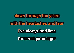 down through the years
with the heartaches and tear

i've always had time

for a real good cigar