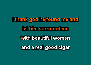 ithank god he found me and
let him surround me

with beautiful women

and a real good cigar