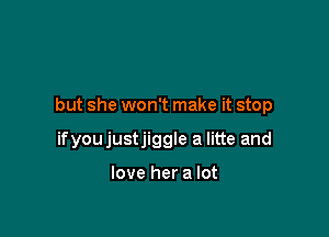 but she won't make it stop

ifyoujustjiggle a litte and

love her a lot