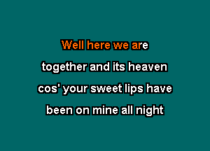 Well here we are

together and its heaven

cos' your sweet lips have

been on mine all night