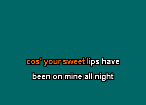 cos' your sweet lips have

been on mine all night