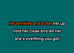 her wrinkles and butter her up

hold her close and tell her

she's everthing you got