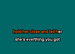 hold her close and tell her

she's everthing you got