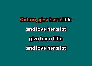 Oohoo, give her a little

and love her a lot
give her a little

and love her a lot