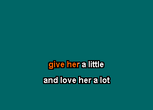 give her a little

and love her a lot