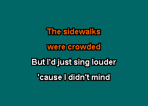 The sidewalks

were crowded

But l'djust sing louder

'cause I didn't mind