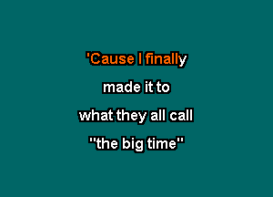 'Cause I finally

made it to
what they all call
the big time