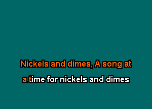 Nickels and dimes. A song at

a time for nickels and dimes