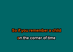 So ifyou remember a child

on the corner of time