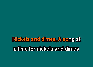 Nickels and dimes. A song at

a time for nickels and dimes