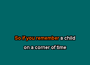 So ifyou remember a child

on a corner oftime