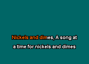 Nickels and dimes. A song at

a time for nickels and dimes