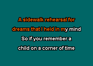 A sidewalk rehearsal for

dreams thatl held in my mind

So ifyou remember a

child on a corner oftime