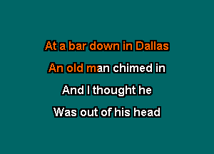 At a bar down in Dallas

An old man chimed in

And I thought he
Was out of his head