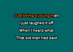 Just being a young man

ljust laughed it off
When I heard what
That old man had said