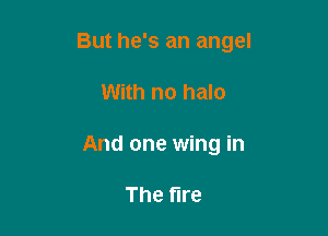 But he's an angel

With no halo
And one wing in

The fire