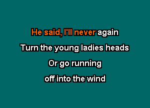 He said, I'll never again

Turn the young ladies heads
Or go running

otTinto the wind