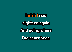 I wish I was

eighteen again

And going where

I've never been