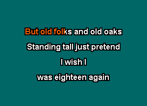 But old folks and old oaks

Standing tall just pretend

I wish I

was eighteen again