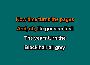 Now time turns the pages
And, oh, life goes so fast

The years turn the

Black hair all grey