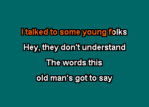 I talked to some young folks
Hey, they don't understand
The words this

old man's got to say