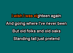 lwish Iwas eighteen again
And going where I've never been

But old folks and old oaks

Standing tall just pretend