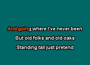 And going where I've never been

But old folks and old oaks

Standing tall just pretend