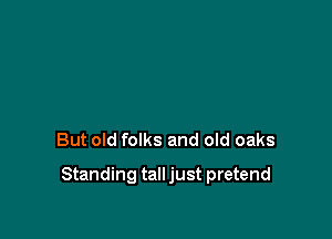 But old folks and old oaks

Standing tall just pretend