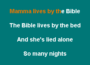 Mamma lives by the Bible
The Bible lives by the bed

And she's lied alone

So many nights