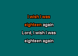 I wish I was

eighteen again

Lord, I wish I was

eighteen again