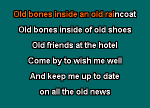 Old bones inside an old raincoat
Old bones inside of old shoes
Old friends at the hotel
Come by to wish me well
And keep me up to date

on all the old news