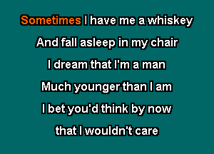 Sometimes I have me a whiskey
And fall asleep in my chair
I dream that I'm a man

Much younger than I am

I bet you'd think by now

that I wouldn't care I