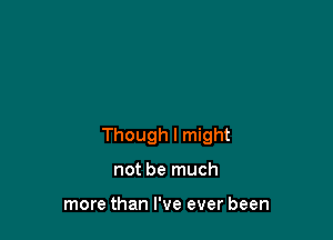 Though I might

not be much

more than I've ever been