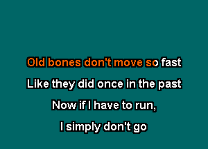 Old bones don't move so fast

Like they did once in the past

Now ifl have to run,

I simply don't go