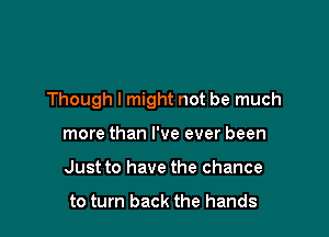 Though I might not be much

more than I've ever been
Just to have the chance

to turn back the hands