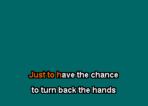 Just to have the chance

to turn back the hands