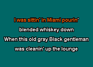 lwas sittin' in Miami pourin'

blended whiskey down

When this old gray Black gentleman

was cleanin' up the lounge