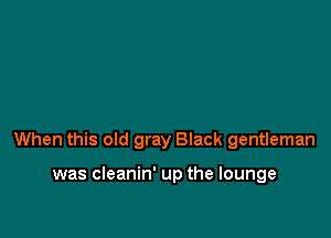 When this old gray Black gentleman

was cleanin' up the lounge