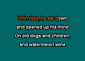 Uninvited, he sat down

and opened up his mind

0n old dogs and children,

and watermelon wine