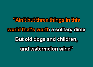 Ain't but three things in this

world that's worth a solitary dime

But old dogs and children,

and watermelon wine