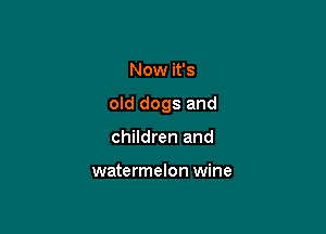 Now it's

old dogs and

children and

watermelon wine