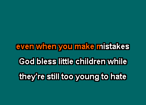 even when you make mistakes

God bless little children while

they're still too young to hate