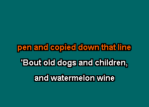 pen and copied down that line

'Bout old dogs and children,

and watermelon wine