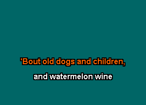 'Bout old dogs and children,

and watermelon wine