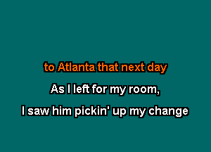 to Atlanta that next day

As I left for my room,

I saw him pickin' up my change