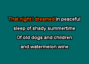 That nightl dreamed in peaceful

sleep of shady summertime
Ofold dogs and children

and watermelon wine