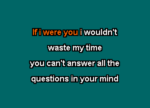 lfi were you i wouldn't

waste my time

you can't answer all the

questions in your mind