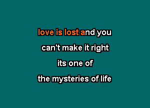 love is lost and you

can't make it right
its one of

the mysteries of life