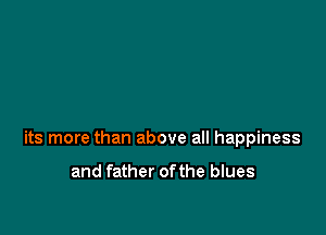 its more than above all happiness

and father ofthe blues