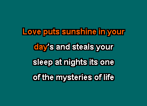 Love puts sunshine in your

day's and steals your
sleep at nights its one

of the mysteries of life